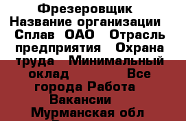 Фрезеровщик › Название организации ­ Сплав, ОАО › Отрасль предприятия ­ Охрана труда › Минимальный оклад ­ 30 000 - Все города Работа » Вакансии   . Мурманская обл.,Видяево нп